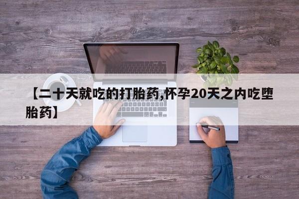 药流药购买【二十天就吃的打胎药,怀孕20天之内吃堕胎药】
