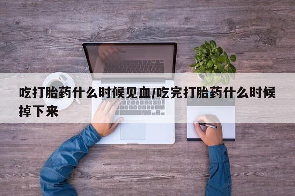 药流药购买吃打胎药什么时候见血/吃完打胎药什么时候掉下来