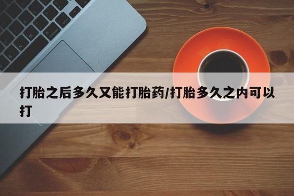 药流药购买打胎之后多久又能打胎药/打胎多久之内可以打
