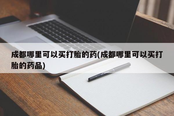 药流药购买成都哪里可以买打胎的药(成都哪里可以买打胎的药品)