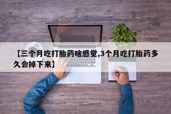 药流药购买【三个月吃打胎药啥感觉,3个月吃打胎药多久会掉下来】