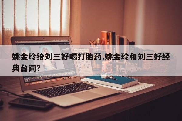 药流药购买姚金玲给刘三好喝打胎药.姚金玲和刘三好经典台词？