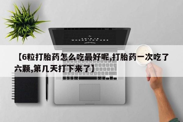 药流药购买【6粒打胎药怎么吃最好呢,打胎药一次吃了六颗,第几天打下来了】