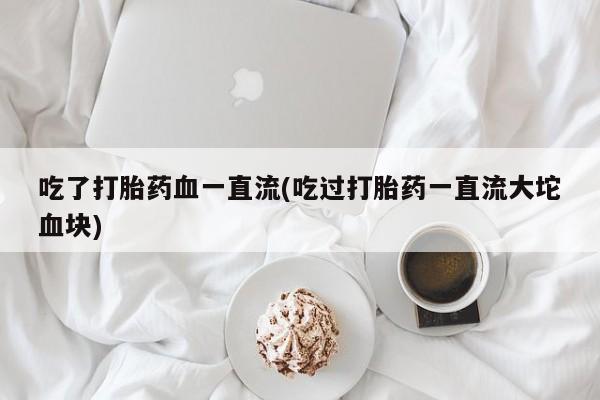 药流药购买吃了打胎药血一直流(吃过打胎药一直流大坨血块)