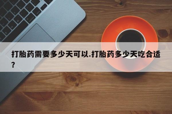 药流药购买打胎药需要多少天可以.打胎药多少天吃合适？
