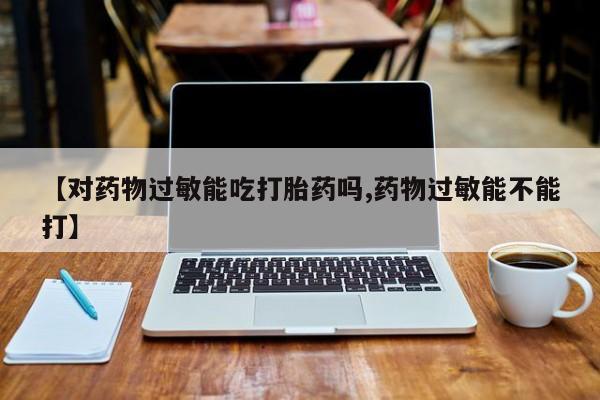 药流药购买【对药物过敏能吃打胎药吗,药物过敏能不能打】
