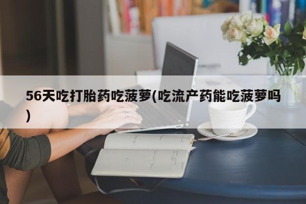 药流药购买56天吃打胎药吃菠萝(吃流产药能吃菠萝吗)