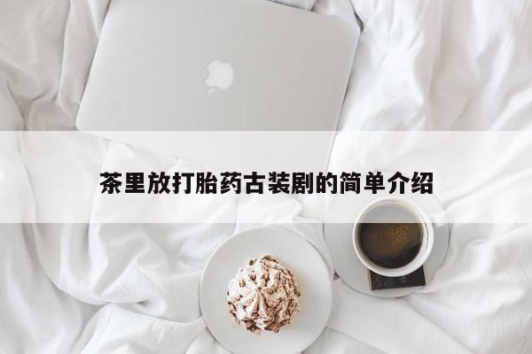 药流药购买茶里放打胎药古装剧的简单介绍
