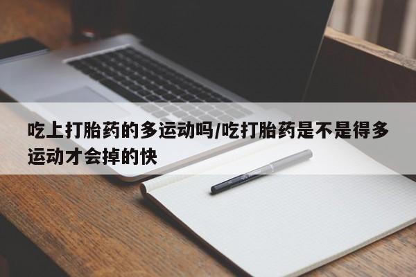 药流药购买吃上打胎药的多运动吗/吃打胎药是不是得多运动才会掉的快