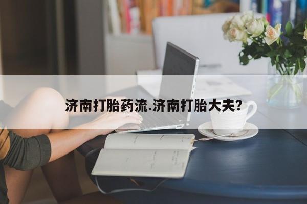 药流药购买济南打胎药流.济南打胎大夫？