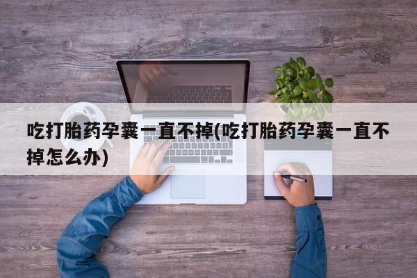 药流药购买吃打胎药孕囊一直不掉(吃打胎药孕囊一直不掉怎么办)