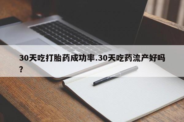 药流药购买30天吃打胎药成功率.30天吃药流产好吗？