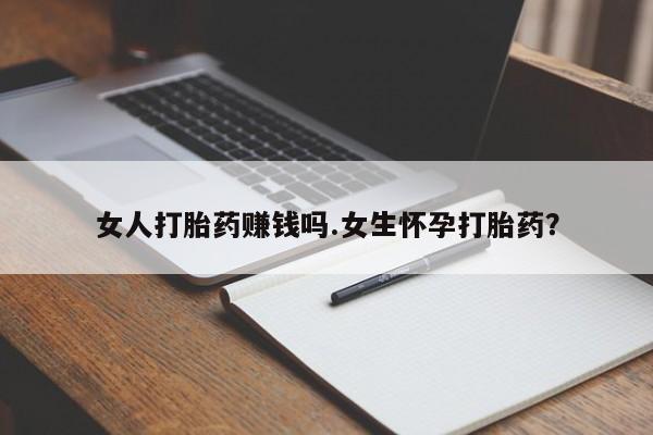 药流药购买女人打胎药赚钱吗.女生怀孕打胎药？