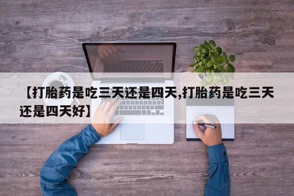 药流药购买【打胎药是吃三天还是四天,打胎药是吃三天还是四天好】