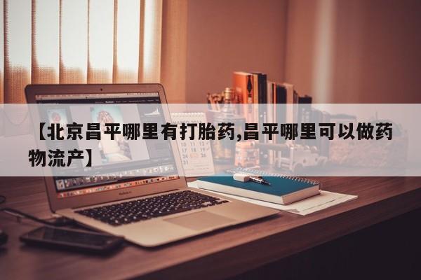 药流药购买【北京昌平哪里有打胎药,昌平哪里可以做药物流产】
