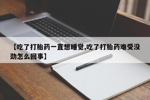 药流药购买【吃了打胎药一直想睡觉,吃了打胎药难受没劲怎么回事】