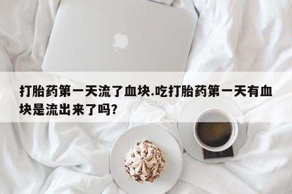 药流药购买打胎药第一天流了血块.吃打胎药第一天有血块是流出来了吗？