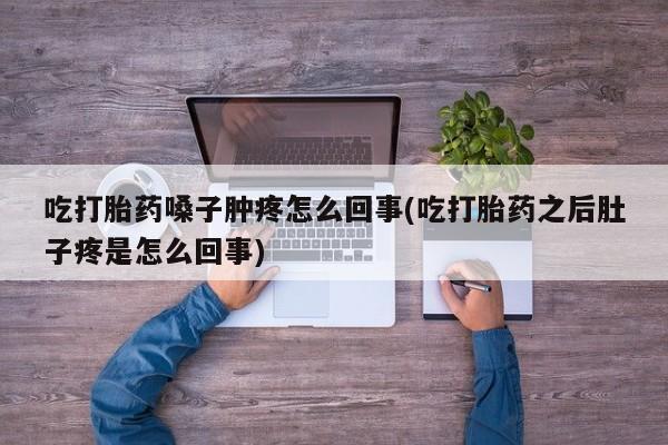 药流药购买吃打胎药嗓子肿疼怎么回事(吃打胎药之后肚子疼是怎么回事)