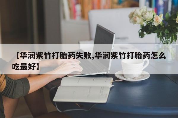 药流药购买【华润紫竹打胎药失败,华润紫竹打胎药怎么吃最好】