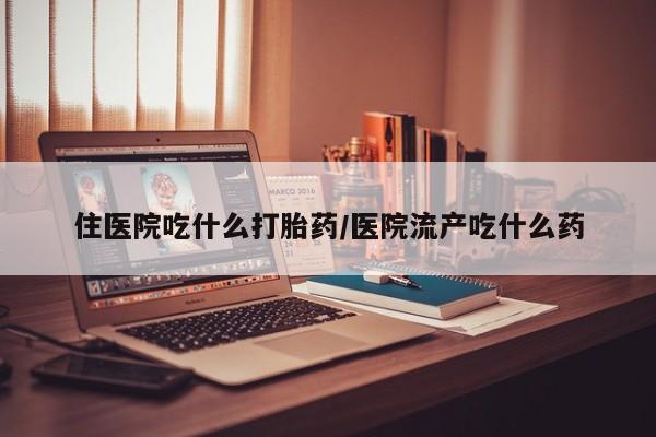 药流药购买住医院吃什么打胎药/医院流产吃什么药