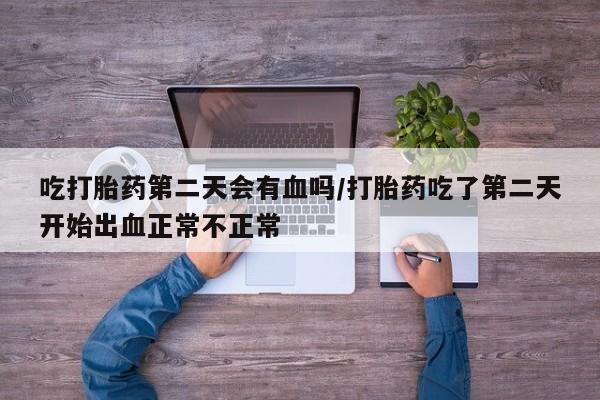 药流药购买吃打胎药第二天会有血吗/打胎药吃了第二天开始出血正常不正常