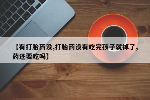 药流药购买【有打胎药没,打胎药没有吃完孩子就掉了,药还要吃吗】