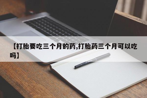 药流药购买【打胎要吃三个月的药,打胎药三个月可以吃吗】