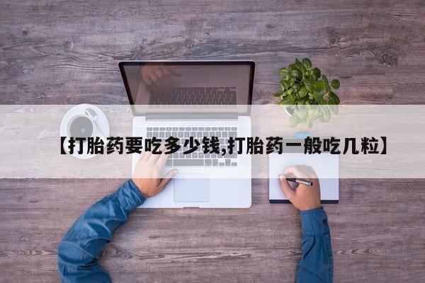 药流药购买【打胎药要吃多少钱,打胎药一般吃几粒】