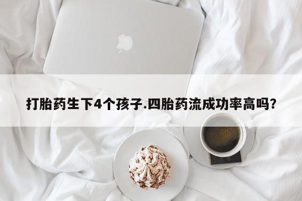 药流药购买打胎药生下4个孩子.四胎药流成功率高吗？