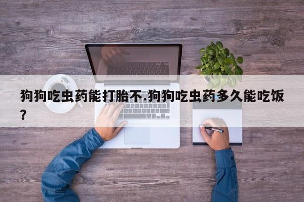 药流药购买狗狗吃虫药能打胎不.狗狗吃虫药多久能吃饭？