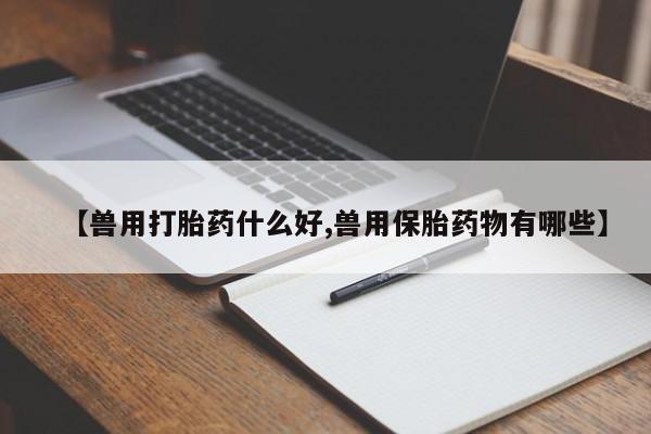 药流药购买【兽用打胎药什么好,兽用保胎药物有哪些】