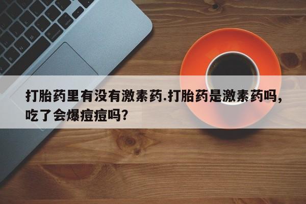 药流药购买打胎药里有没有激素药.打胎药是激素药吗,吃了会爆痘痘吗？