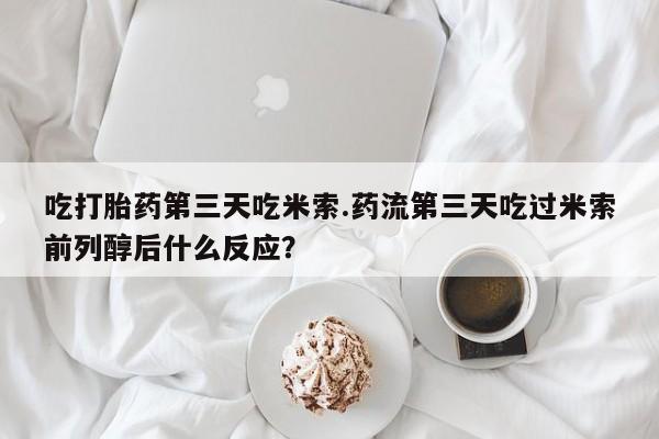 药流药购买吃打胎药第三天吃米索.药流第三天吃过米索前列醇后什么反应？
