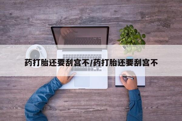 药流药购买药打胎还要刮宫不/药打胎还要刮宫不
