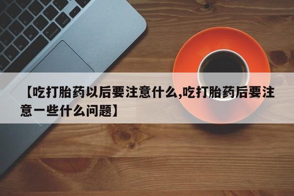 药流药购买【吃打胎药以后要注意什么,吃打胎药后要注意一些什么问题】