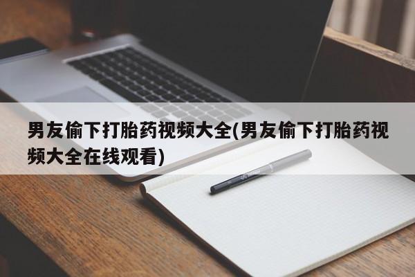 药流药购买男友偷下打胎药视频大全(男友偷下打胎药视频大全在线观看)