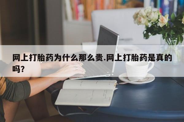 药流药购买网上打胎药为什么那么贵.网上打胎药是真的吗？