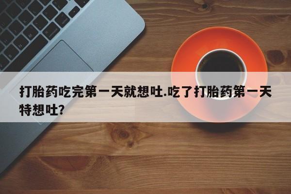 药流药购买打胎药吃完第一天就想吐.吃了打胎药第一天特想吐？