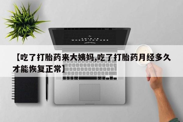 药流药购买【吃了打胎药来大姨妈,吃了打胎药月经多久才能恢复正常】