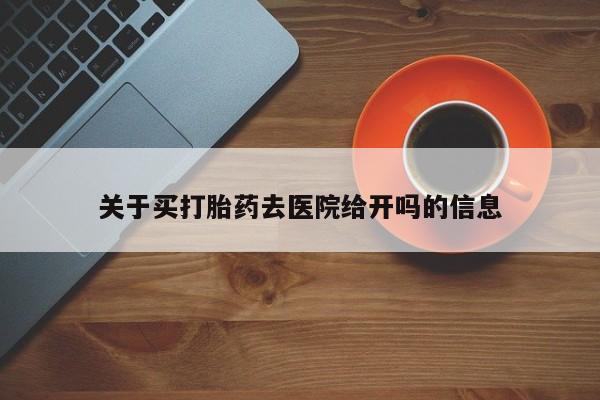 药流药购买关于买打胎药去医院给开吗的信息