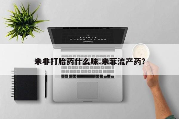 药流药购买米非打胎药什么味.米菲流产药？