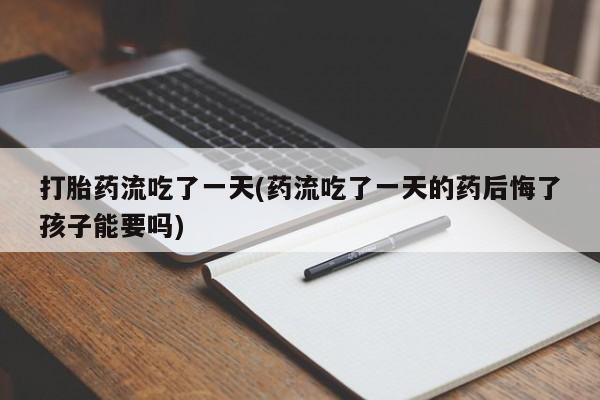 药流药购买打胎药流吃了一天(药流吃了一天的药后悔了孩子能要吗)