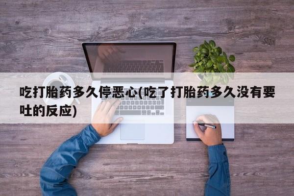 药流药购买吃打胎药多久停恶心(吃了打胎药多久没有要吐的反应)