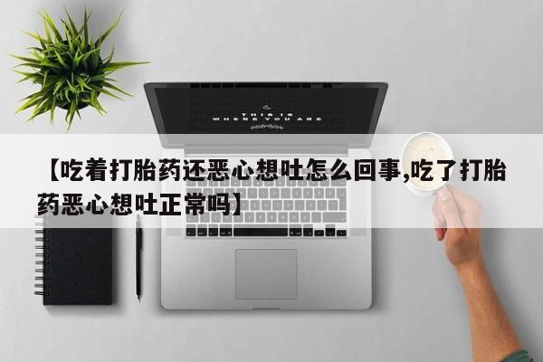 药流药购买【吃着打胎药还恶心想吐怎么回事,吃了打胎药恶心想吐正常吗】