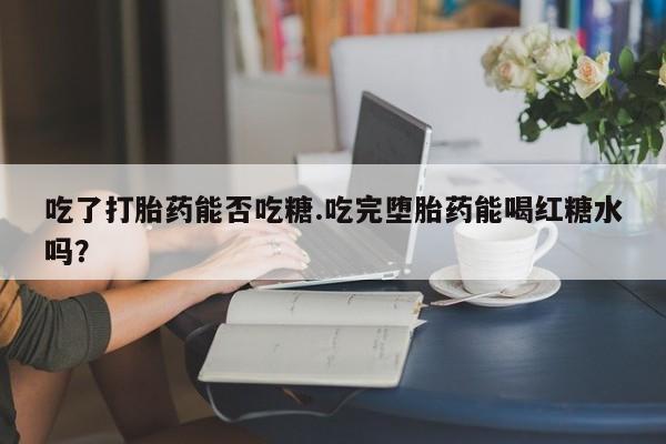 药流药购买吃了打胎药能否吃糖.吃完堕胎药能喝红糖水吗？