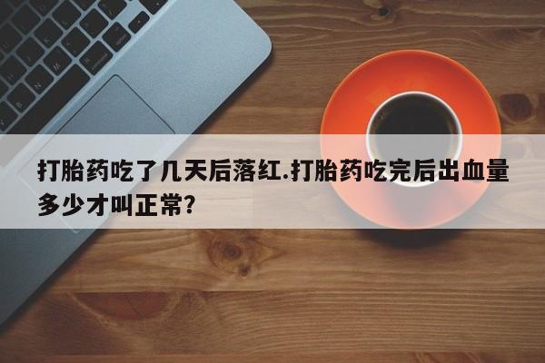 药流药购买打胎药吃了几天后落红.打胎药吃完后出血量多少才叫正常？