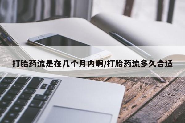 药流药购买打胎药流是在几个月内啊/打胎药流多久合适
