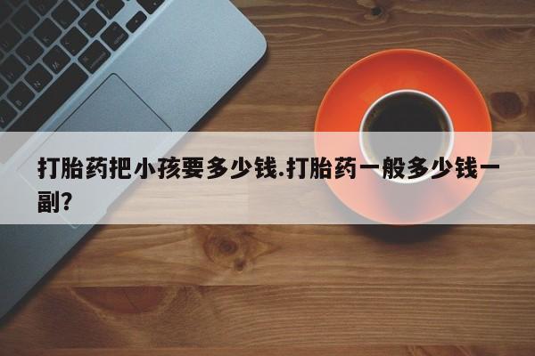 药流药购买打胎药把小孩要多少钱.打胎药一般多少钱一副？