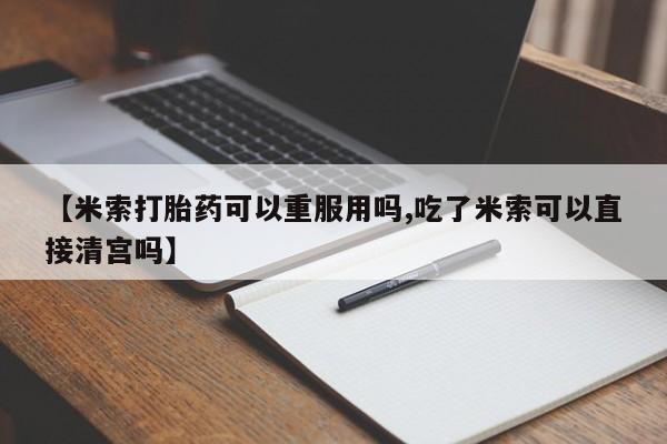 药流药购买【米索打胎药可以重服用吗,吃了米索可以直接清宫吗】