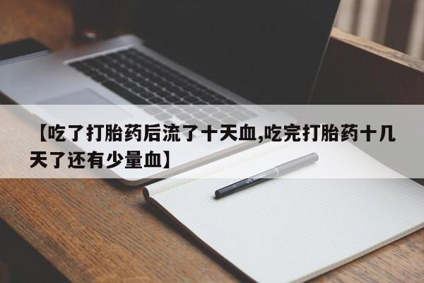 药流药购买【吃了打胎药后流了十天血,吃完打胎药十几天了还有少量血】